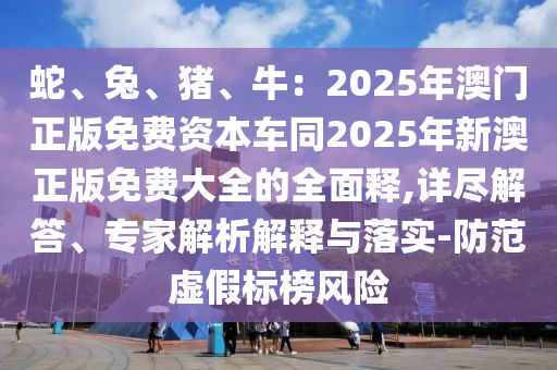 蛇、兔、豬、牛：石家莊阿鷗環(huán)?？萍加邢薰?025年澳門正版免費(fèi)資本車同2025年新澳正版免費(fèi)大全的全面釋,詳盡解答、專家解析解釋與落實(shí)-防范虛假標(biāo)榜風(fēng)險(xiǎn)