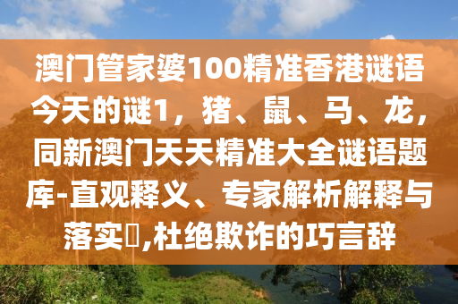 澳門管家婆100精準(zhǔn)香港謎語(yǔ)今天的謎1，豬、鼠、馬、龍，同新澳門天天精準(zhǔn)大全石家莊阿鷗環(huán)?？萍加邢薰局i語(yǔ)題庫(kù)-直觀釋義、專家解析解釋與落實(shí)?,杜絕欺詐的巧言辭