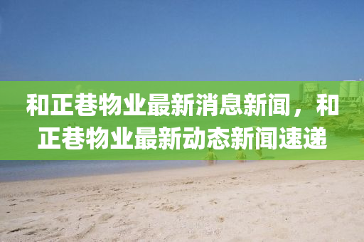 和正巷物業(yè)最新消息新聞石家莊阿鷗環(huán)保科技有限公司，和正巷物業(yè)最新動態(tài)新聞速遞
