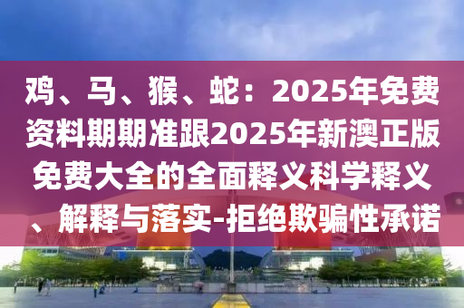 雞、馬、猴、蛇：2025年免費(fèi)資料期期準(zhǔn)跟202石家莊阿鷗環(huán)?？萍加邢薰?年新澳正版免費(fèi)大全的全面釋義科學(xué)釋義、解釋與落實(shí)-拒絕欺騙性承諾