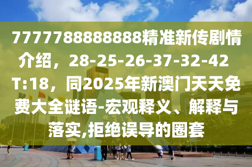 7777788888888精準新傳劇情介紹，28-25-26-37-32-42 T:18，同2025年新澳門天天免費大全謎語-宏觀釋義、解釋與落實,拒絕誤導(dǎo)的圈套石家莊阿鷗環(huán)保科技有限公司