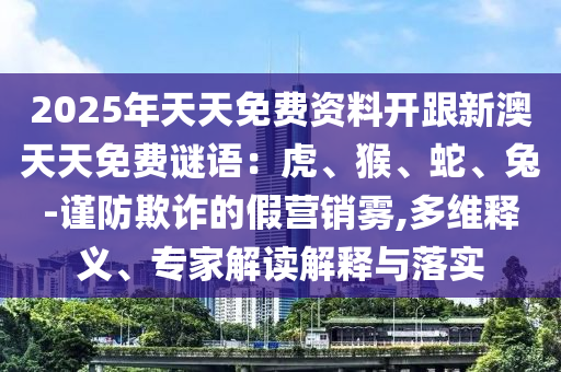 2025年天天免費資料開跟新澳天天免費謎語：虎、猴、蛇、兔-謹防欺詐的假營銷霧,多維釋義、專家解讀解釋與落實石家莊阿鷗環(huán)?？萍加邢薰? class=