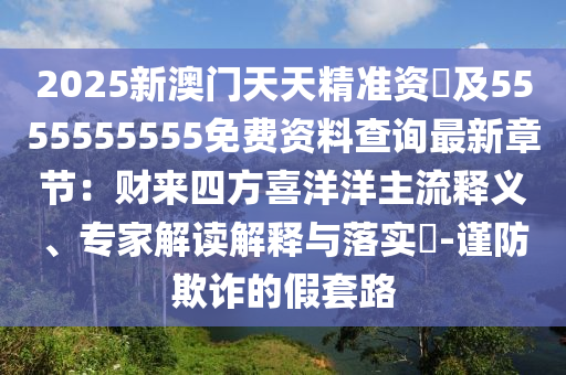 2025新澳門天天精準資枓及5555555555免費資料查詢最新章節(jié)：財來四方喜洋洋主流釋義、專家石家莊阿鷗環(huán)?？萍加邢薰窘庾x解釋與落實?-謹防欺詐的假套路