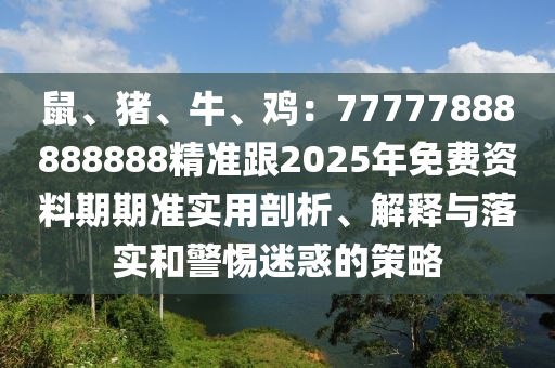 鼠、豬、牛、雞：77777888888888精準(zhǔn)跟2025年免費(fèi)資料期期準(zhǔn)實(shí)用剖析、解釋與落實(shí)和警惕迷惑的策略石家莊阿鷗環(huán)?？萍加邢薰? class=