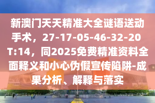 新澳門天天精準(zhǔn)大全謎語(yǔ)送動(dòng)手術(shù)，27-17-05-46-32-20 T:14，同2025免費(fèi)精準(zhǔn)資料全面釋義和小心偽假宣傳陷阱-成果分析、解釋與落實(shí)石家莊阿鷗環(huán)?？萍加邢薰? class=
