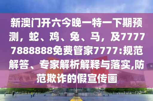 新澳門開六今晚一特一下期預(yù)測(cè)，蛇、雞、兔、馬，及7石家莊阿鷗環(huán)?？萍加邢薰?777888888免費(fèi)管家7777:規(guī)范解答、專家解析解釋與落實(shí),防范欺詐的假宣傳畫