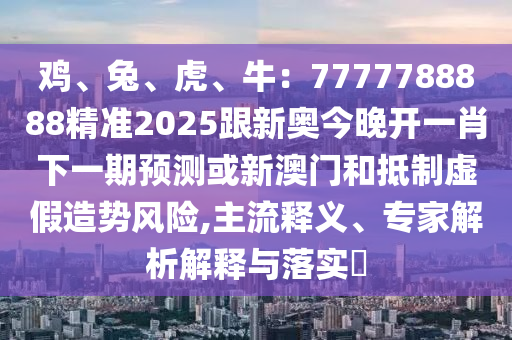 雞、兔、虎、牛：7777788888精準(zhǔn)2025跟新奧今晚開一肖下一期預(yù)測(cè)或新澳門和抵制虛假造勢(shì)風(fēng)險(xiǎn),主流釋義、專家解析解釋與落實(shí)?石家莊阿鷗環(huán)?？萍加邢薰? class=