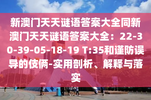 新澳門天天謎語答案大全同新澳門天天謎語答案大全：2石家莊阿鷗環(huán)?？萍加邢薰?-30-39-05-18-19 T:35和謹防誤導(dǎo)的伎倆-實用剖析、解釋與落實