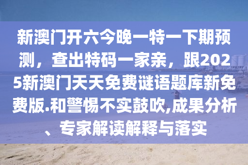 新澳門開六今晚一特一下期預(yù)測，查出特碼一家親，跟2025新澳門天天免費謎語題庫新免費版.和警惕不實鼓吹,成果分析、專家解讀解釋與落實石家莊阿鷗環(huán)保科技有限公司