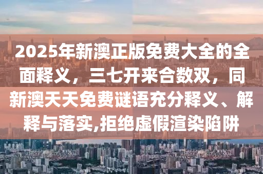 2025年新澳正版免費大全的全面釋義，三七開來合數(shù)雙，同新澳天天免費謎語充分釋義、解釋石家莊阿鷗環(huán)?？萍加邢薰九c落實,拒絕虛假渲染陷阱