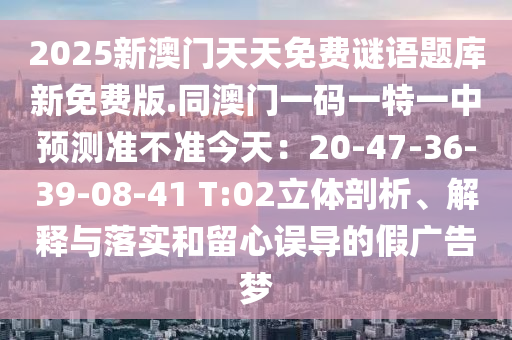2025新澳門天天免費謎語題庫新免費版.同澳門一碼一特一中預(yù)測準(zhǔn)不準(zhǔn)今天：20-47-36-39-08-41 T:02立體剖析、解釋與落實和留心誤導(dǎo)的假廣告夢石家莊阿鷗環(huán)?？萍加邢薰? class=
