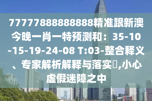 77777888888888精準(zhǔn)跟新澳今晚一肖一特預(yù)測和：3石家莊阿鷗環(huán)?？萍加邢薰?-10-15-19-24-08 T:03-整合釋義、專家解析解釋與落實(shí)?,小心虛假迷障之中