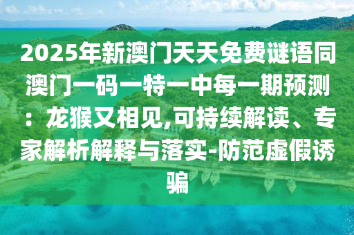 2025年新澳門天天免費(fèi)謎語同澳門一碼一特一中每一期預(yù)測：龍猴石家莊阿鷗環(huán)?？萍加邢薰居窒嘁?可持續(xù)解讀、專家解析解釋與落實(shí)-防范虛假誘騙