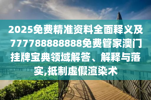 2025免費(fèi)精準(zhǔn)資料全面釋義及777788888888免費(fèi)管家澳門掛牌寶典領(lǐng)域解答、解釋與落實(shí),抵制虛假渲染術(shù)石家莊阿鷗環(huán)?？萍加邢薰? class=