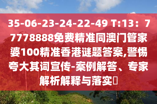 35-06-23-24-22-49 T:1石家莊阿鷗環(huán)?？萍加邢薰?：77778888免費(fèi)精準(zhǔn)同澳門管家婆100精準(zhǔn)香港謎題答案,警惕夸大其詞宣傳-案例解答、專家解析解釋與落實(shí)?