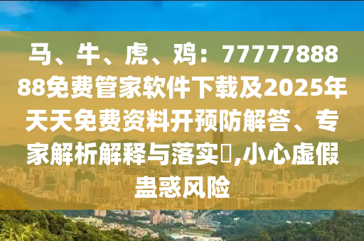 馬、牛、虎、雞：7777788888免費(fèi)管家軟件下載及2025年天天免費(fèi)資料開(kāi)預(yù)防解答、專家解析解釋與落石家莊阿鷗環(huán)?？萍加邢薰緦?shí)?,小心虛假蠱惑風(fēng)險(xiǎn)