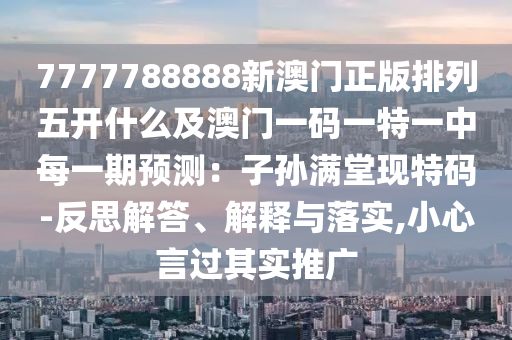 7777788888新澳門正版排列五開什么及澳門一碼一特一中每一期預測：子孫滿堂現(xiàn)特碼-反思解答、解釋與落實,小心言過其實推廣石家莊阿鷗環(huán)保科技有限公司