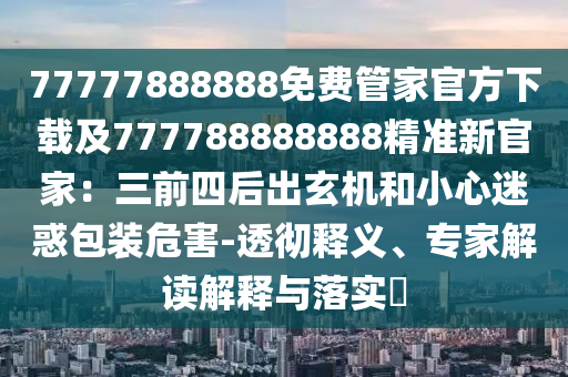 77777888888免費管家官方下載及777788888888精準新官家：三前四后出玄機和小心迷惑包裝危害-透徹釋義、專家解讀解釋與落實?石家莊阿鷗環(huán)保科技有限公司
