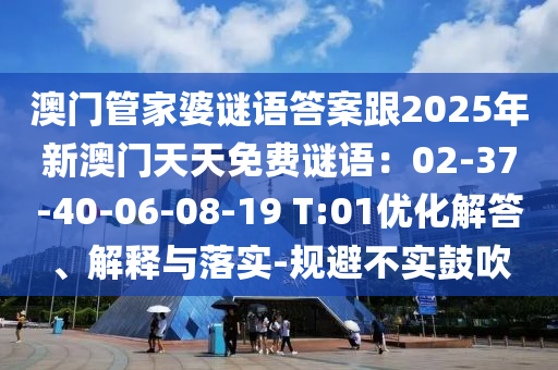 澳門管家婆謎語答案跟2025年新澳門天天免費謎語：02-37-40-06-08-石家莊阿鷗環(huán)?？萍加邢薰?9 T:01優(yōu)化解答、解釋與落實-規(guī)避不實鼓吹
