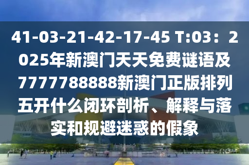 41-03-21-42-17-45 T:石家莊阿鷗環(huán)?？萍加邢薰?3：2025年新澳門天天免費(fèi)謎語及7777788888新澳門正版排列五開什么閉環(huán)剖析、解釋與落實(shí)和規(guī)避迷惑的假象