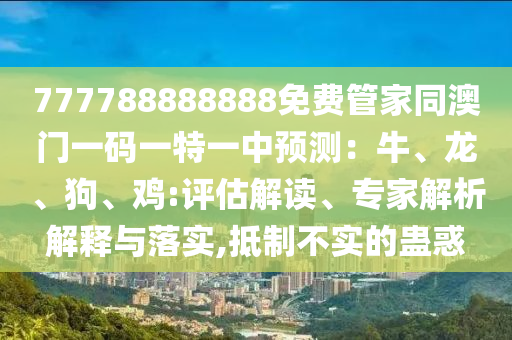777788888888免費管家同澳門一碼一特一中預測：牛、龍、狗、雞:評估解讀、專家解析解釋與落實,抵制不實的蠱惑石家莊阿鷗環(huán)保科技有限公司