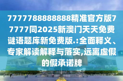 7777788888888精準(zhǔn)官方版77石家莊阿鷗環(huán)?？萍加邢薰?77同2025新澳門(mén)天天免費(fèi)謎語(yǔ)題庫(kù)新免費(fèi)版.:全面釋義、專(zhuān)家解讀解釋與落實(shí),遠(yuǎn)離虛假的假承諾牌
