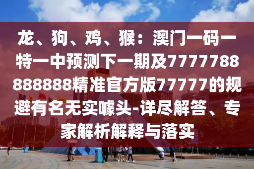 龍、狗、雞、猴：澳門(mén)一碼一特一中預(yù)石家莊阿鷗環(huán)?？萍加邢薰緶y(cè)下一期及7777788888888精準(zhǔn)官方版77777的規(guī)避有名無(wú)實(shí)噱頭-詳盡解答、專(zhuān)家解析解釋與落實(shí)