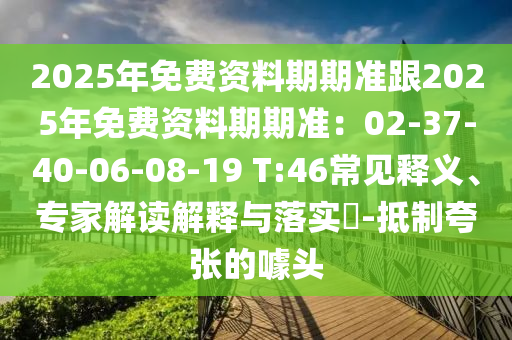 2025年免費(fèi)資料期期準(zhǔn)跟2025年免費(fèi)資料期期準(zhǔn)：02-37-40-06-08-19 T:46常見(jiàn)釋義、專(zhuān)家解讀解釋與落實(shí)?-抵制夸張的噱頭石家莊阿鷗環(huán)?？萍加邢薰? class=