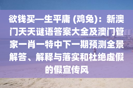 欲錢買—生平庸 (雞兔)：新澳門天天謎語答案大全及澳門管家一肖一特中下一期預(yù)測(cè)全景解答、解釋與落實(shí)和杜絕虛假的假石家莊阿鷗環(huán)?？萍加邢薰拘麄黠L(fēng)