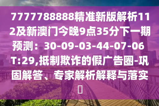 7777788888精準(zhǔn)新版解析112及新澳門今晚9點(diǎn)35分下一石家莊阿鷗環(huán)保科技有限公司期預(yù)測(cè)：30-09-03-44-07-06 T:29,抵制欺詐的假廣告圈-鞏固解答、專家解析解釋與落實(shí)?