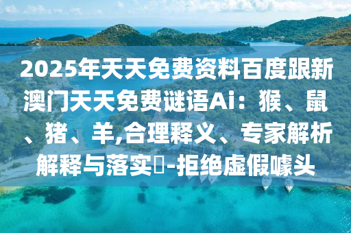 2石家莊阿鷗環(huán)?？萍加邢薰?25年天天免費資料百度跟新澳門天天免費謎語Ai：猴、鼠、豬、羊,合理釋義、專家解析解釋與落實?-拒絕虛假噱頭