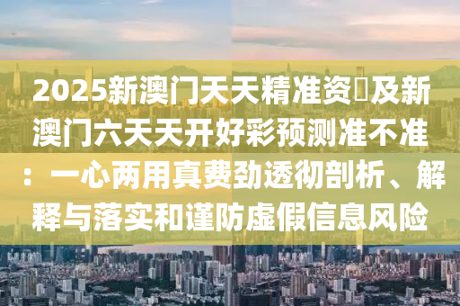 2025新澳門天天精準資枓及新澳門六天天開好彩預測準不準：一心兩用真費勁透徹剖析、解釋與落實和謹防虛假信息風險石家莊阿鷗環(huán)?？萍加邢薰? class=