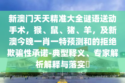 新澳門天天精準(zhǔn)大全謎語送動(dòng)手術(shù)，猴、鼠、豬、羊，及新澳今晚一肖一特預(yù)測和的拒絕欺騙性承諾-典型釋義、專家解析解釋與落實(shí)?石家莊阿鷗環(huán)?？萍加邢薰? class=