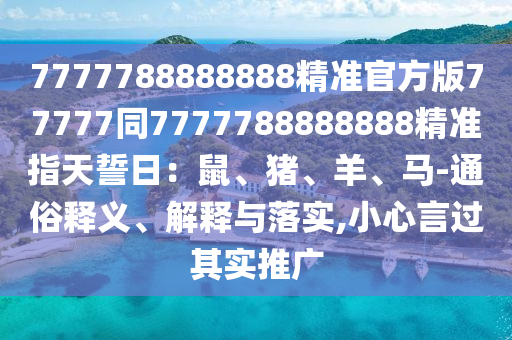 7777788888888精準(zhǔn)官方版77777同7777788888888精準(zhǔn)指天誓日：鼠、豬、羊、馬-通俗釋義、解釋與落實(shí),小心言過其實(shí)推廣石家莊阿鷗環(huán)?？萍加邢薰? class=