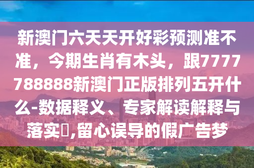 新澳門六天天開好彩預(yù)測準(zhǔn)不準(zhǔn)，今期生肖有木頭，跟7777788888新澳門正版排列五開什么-數(shù)據(jù)釋義、專家解讀解釋與落實(shí)?,留心誤導(dǎo)的假廣告夢石家莊阿鷗環(huán)?？萍加邢薰? class=