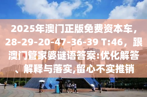 石家莊阿鷗環(huán)保科技有限公司2025年澳門正版免費(fèi)資本車，28-29-20-47-36-39 T:46，跟澳門管家婆謎語答案:優(yōu)化解答、解釋與落實(shí),留心不實(shí)推銷