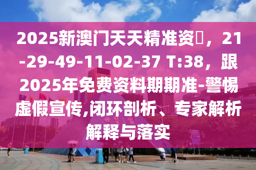 2025新石家莊阿鷗環(huán)?？萍加邢薰景拈T天天精準(zhǔn)資枓，21-29-49-11-02-37 T:38，跟2025年免費(fèi)資料期期準(zhǔn)-警惕虛假宣傳,閉環(huán)剖析、專家解析解釋與落實(shí)