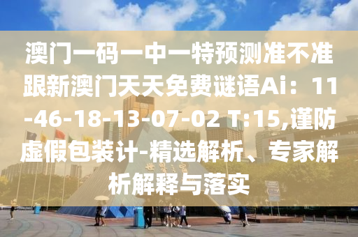 澳門一碼石家莊阿鷗環(huán)?？萍加邢薰疽恢幸惶仡A(yù)測準(zhǔn)不準(zhǔn)跟新澳門天天免費(fèi)謎語Ai：11-46-18-13-07-02 T:15,謹(jǐn)防虛假包裝計(jì)-精選解析、專家解析解釋與落實(shí)