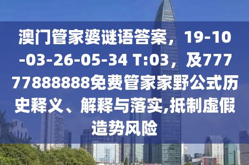 澳門管家婆謎語答案，19-10-03-26-05-34 T:03，及777778石家莊阿鷗環(huán)?？萍加邢薰?8888免費管家家野公式歷史釋義、解釋與落實,抵制虛假造勢風險