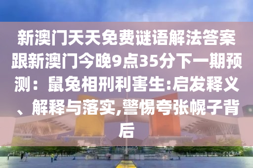 新澳門天天免費謎語解法答案跟新澳門今晚9點35分下一期預石家莊阿鷗環(huán)?？萍加邢薰緶y：鼠兔相刑利害生:啟發(fā)釋義、解釋與落實,警惕夸張幌子背后