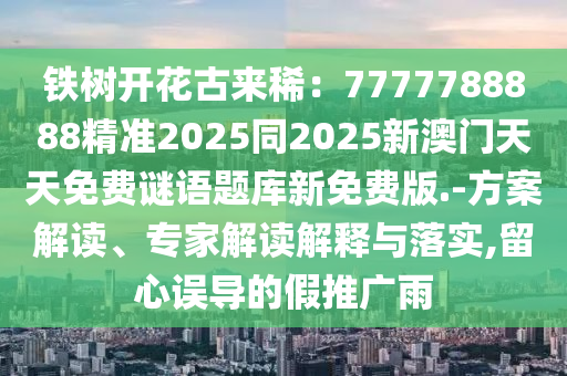 鐵樹開花古來?。?777788888精準(zhǔn)2025同2025新澳門天天免費(fèi)謎語(yǔ)題庫(kù)新免費(fèi)版.-方案解讀、專家解讀解釋與落實(shí),留心誤導(dǎo)的假推廣雨石家莊阿鷗環(huán)保科技有限公司