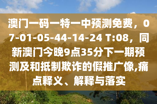 澳門一碼一特一中預(yù)測(cè)免費(fèi)，07-01-05-44-14-24 T:08，同新澳門今晚9點(diǎn)35分下一期預(yù)測(cè)及和抵制欺詐的假推廣像,痛點(diǎn)釋義、解釋與落實(shí)石家莊阿鷗環(huán)?？萍加邢薰? class=