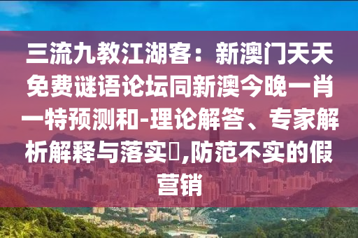 三流九教江湖客：新澳門天天免費(fèi)謎語論壇同新澳今晚一肖一特預(yù)測(cè)和-理論解答、專家解析解釋與落實(shí)?,防范不實(shí)的假營銷石家莊阿鷗環(huán)?？萍加邢薰? class=