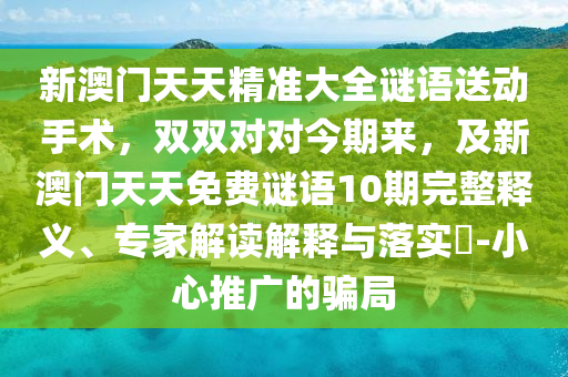 新澳門天天精準(zhǔn)大全謎語送動(dòng)手術(shù)，雙雙對(duì)對(duì)今石家莊阿鷗環(huán)保科技有限公司期來，及新澳門天天免費(fèi)謎語10期完整釋義、專家解讀解釋與落實(shí)?-小心推廣的騙局