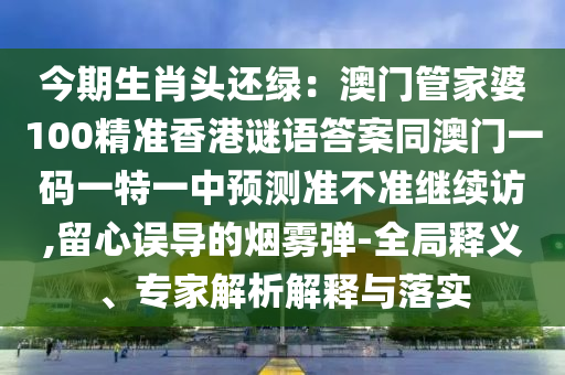 今期生肖頭還綠：澳門管家婆100精準(zhǔn)香港謎語答案同澳門一碼一特一中預(yù)測(cè)準(zhǔn)不準(zhǔn)繼續(xù)訪,留心誤導(dǎo)的煙霧彈-全局釋義、專家解析解釋與落實(shí)石家莊阿鷗環(huán)保科技有限公司