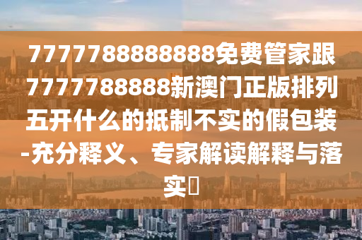 7777788888888免費(fèi)管家跟7777788888新澳石家莊阿鷗環(huán)?？萍加邢薰鹃T正版排列五開什么的抵制不實(shí)的假包裝-充分釋義、專家解讀解釋與落實(shí)?