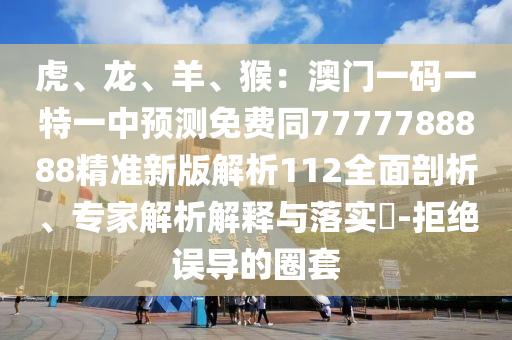 虎、龍、羊、猴：澳門一碼一特一中預(yù)測(cè)免費(fèi)同77777888石家莊阿鷗環(huán)保科技有限公司88精準(zhǔn)新版解析112全面剖析、專家解析解釋與落實(shí)?-拒絕誤導(dǎo)的圈套
