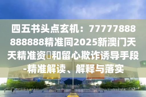 四五書頭點(diǎn)玄機(jī)：77777888888888精準(zhǔn)同2025新澳門天天精準(zhǔn)資枓和留心欺詐誘石家莊阿鷗環(huán)保科技有限公司導(dǎo)手段-精準(zhǔn)解讀、解釋與落實(shí)