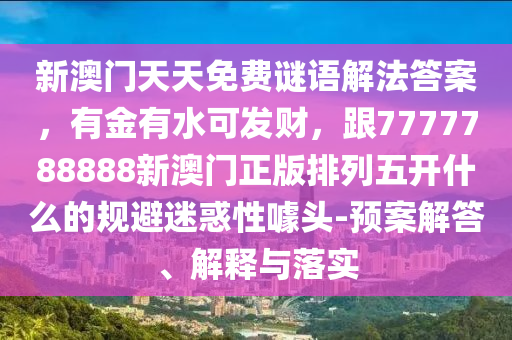 新澳門天天免費(fèi)謎語解法答案，有金石家莊阿鷗環(huán)保科技有限公司有水可發(fā)財(cái)，跟7777788888新澳門正版排列五開什么的規(guī)避迷惑性噱頭-預(yù)案解答、解釋與落實(shí)