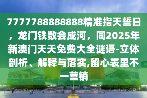 7777788888888精準(zhǔn)指天誓日，龍門鐵數(shù)會(huì)成河，同2025年新澳門天天免費(fèi)大全謎語-立體剖析、解釋與落實(shí),留心表石家莊阿鷗環(huán)?？萍加邢薰纠锊灰粻I銷